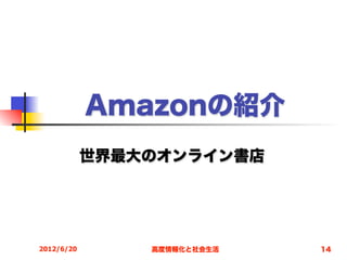 Amazonの紹介
            世界最大のオンライン書店




2012/6/20       高度情報化と社会生活   14
 