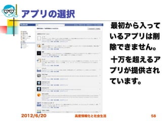 アプリの選択
                      最初から入って
                      いるアプリは削
                      除できません。
                      十万を超えるア
                      プリが提供され
                      ています。



2012/6/20   高度情報化と社会生活     58
 