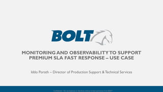 SM
MONITORING AND OBSERVABILITYTO SUPPORT
PREMIUM SLA FAST RESPONSE – USE CASE
Iddo Porath – Director of Production Support &Technical Services
Confidential – Do not duplicate or distribute without written permission from BOLT
 