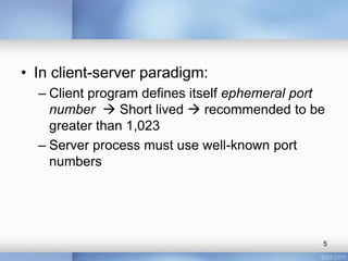• In client-server paradigm:
– Client program defines itself ephemeral port
number  Short lived  recommended to be
greater than 1,023
– Server process must use well-known port
numbers

5

 