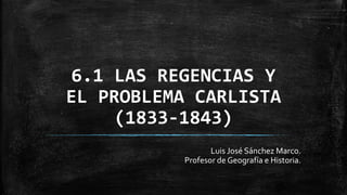 6.1 LAS REGENCIAS Y
EL PROBLEMA CARLISTA
(1833-1843)
Luis José Sánchez Marco.
Profesor de Geografía e Historia.
 