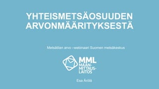 YHTEISMETSÄOSUUDEN
ARVONMÄÄRITYKSESTÄ
Esa Ärölä
Metsätilan arvo –webinaari Suomen metsäkeskus
 