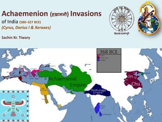 Achaemenion (हख़ामनी) Invasions
of India (580–327 BCE)
(Cyrus, Darius I & Xeraxes)
Sachin Kr. Tiwary
 