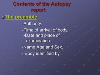 Contents of the Autopsy
report
The preamble
-Authority.
-Time of arrival of body.
-Date and place of
examination.
-Name,Age and Sex.
- Body identified by.
 