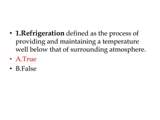• 1.Refrigeration defined as the process of
providing and maintaining a temperature
well below that of surrounding atmosphere.
• A.True
• B.False
 