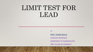 LIMIT TEST FOR
LEAD
BY
PROF. TAUFIK MULLA
ASSISTANT PROFESSOR
DEPARTMENT OF PHARMACEUTICS
SPBC COLLEGE OF PHARMACY.
 