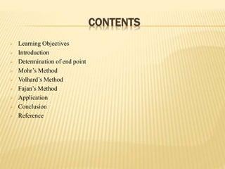 CONTENTS
 Learning Objectives
 Introduction
 Determination of end point
 Mohr’s Method
 Volhard’s Method
 Fajan’s Method
 Application
 Conclusion
 Reference
 
