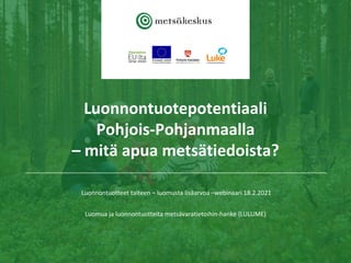 Luonnontuotepotentiaali
Pohjois-Pohjanmaalla
– mitä apua metsätiedoista?
Luonnontuotteet talteen – luomusta lisäarvoa –webinaari 18.2.2021
Luomua ja luonnontuotteita metsävaratietoihin-hanke (LULUME)
 