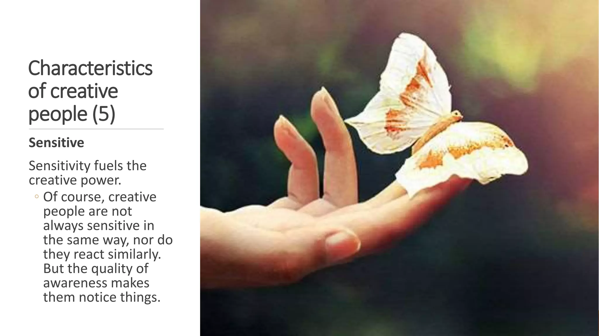 Characteristics
of creative
people (5)
Sensitive
Sensitivity fuels the
creative power.
◦ Of course, creative
people are not
always sensitive in
the same way, nor do
they react similarly.
But the quality of
awareness makes
them notice things.
 