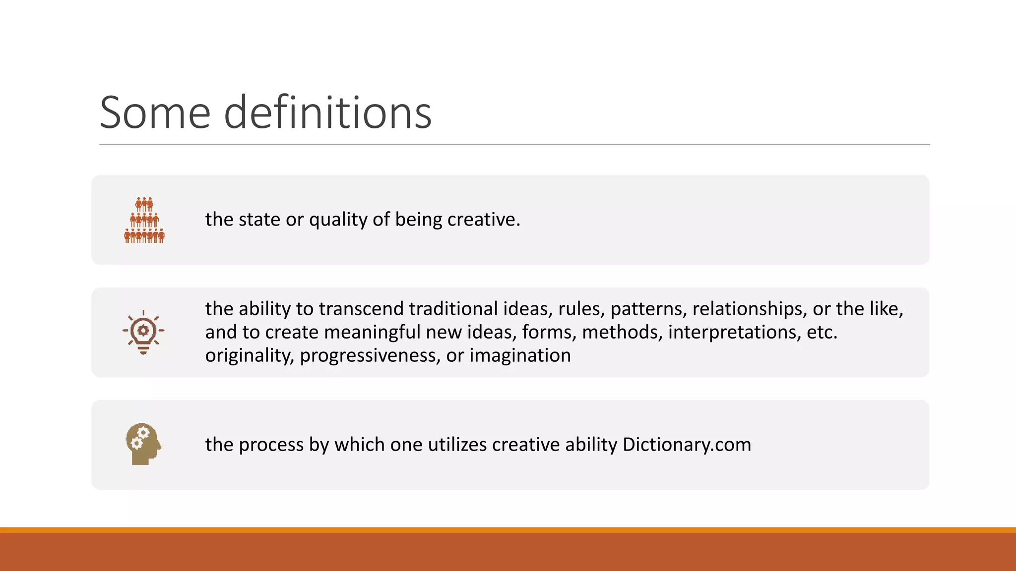 Some definitions
the state or quality of being creative.
the ability to transcend traditional ideas, rules, patterns, relationships, or the like,
and to create meaningful new ideas, forms, methods, interpretations, etc.
originality, progressiveness, or imagination
the process by which one utilizes creative ability Dictionary.com
 