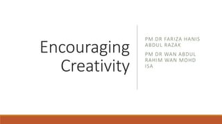 Encouraging
Creativity
PM DR FARIZA HANIS
ABDUL RAZAK
PM DR WAN ABDUL
RAHIM WAN MOHD
ISA
 