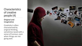 Characteristics
of creative
people (4)
Original and
imaginative
Creativity is often
characterized by
original thinking,
sometimes laced with a
sense of humour, even
when things are not
going well.
 
