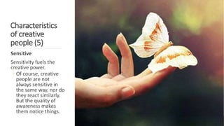 Characteristics
of creative
people (5)
Sensitive
Sensitivity fuels the
creative power.
◦ Of course, creative
people are not
always sensitive in
the same way, nor do
they react similarly.
But the quality of
awareness makes
them notice things.
 