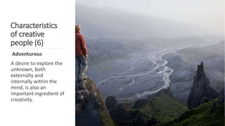 Characteristics
of creative
people (6)
Adventurous
A desire to explore the
unknown, both
externally and
internally within the
mind, is also an
important ingredient of
creativity.
 
