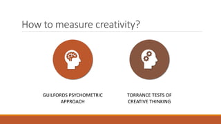 How to measure creativity?
GUILFORDS PSYCHOMETRIC
APPROACH
TORRANCE TESTS OF
CREATIVE THINKING
 