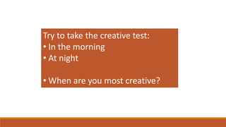 Try to take the creative test:
• In the morning
• At night
• When are you most creative?
 