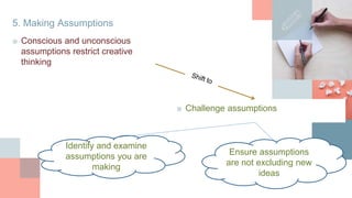 5. Making Assumptions
■ Conscious and unconscious
assumptions restrict creative
thinking
■ Challenge assumptions
Identify and examine
assumptions you are
making
Ensure assumptions
are not excluding new
ideas
 