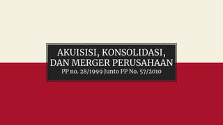 AKUISISI, KONSOLIDASI,
DAN MERGER PERUSAHAAN
PP no. 28/1999 Junto PP No. 57/2010
 