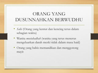 ORANG YANG
DUSUNNAHKAN BERWUDHU
• Salis (Orang yang kentut dan kencing terus dalam
sebagian waktu)
• Wanita mustahadhah (wanita yang terus menerus
mengeluarkan darah meski tidak dalam masa haid)
• Orang yang habis memandikan dan menggotong
mayit
 
