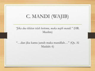 C. MANDI (WAJIB)
“Jika dua khitan telah bertemu, maka wajib mandi.” (HR.
Muslim)
“…dan jika kamu junub maka mandilah…” (Qs. Al
Maidah: 6)
 
