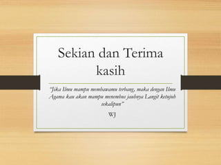 Sekian dan Terima
kasih
“Jika Ilmu mampu membawamu terbang, maka dengan Ilmu
Agama kau akan mampu menembus jauhnya Langit ketujuh
sekalipun”
WJ
 