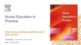 Presented by:
Date:
Nurse Education in
Practice
Roger Watson, Editor-in-Chief
26 February 2021
Open access, predatory publishers and
open science
@NepEdinPrac
 
