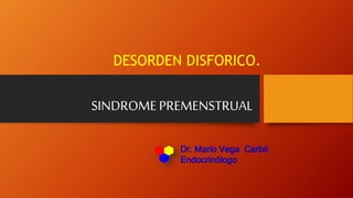 SINDROME PREMENSTRUAL
DESORDEN DISFORICO.
Dr. Mario Vega Carbó
Endocrinólogo
 