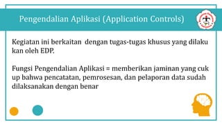 Kegiatan ini berkaitan dengan tugas-tugas khusus yang dilaku
kan oleh EDP.
Fungsi Pengendalian Aplikasi = memberikan jaminan yang cuk
up bahwa pencatatan, pemrosesan, dan pelaporan data sudah
dilaksanakan dengan benar
Pengendalian Aplikasi (Application Controls)
 