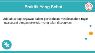 Praktik Yang Sehat
Adalah setiap pegawai dalam perusahaan melaksanakan tugas
nya sesuai dengan prosedur yang telah ditetapkan
 