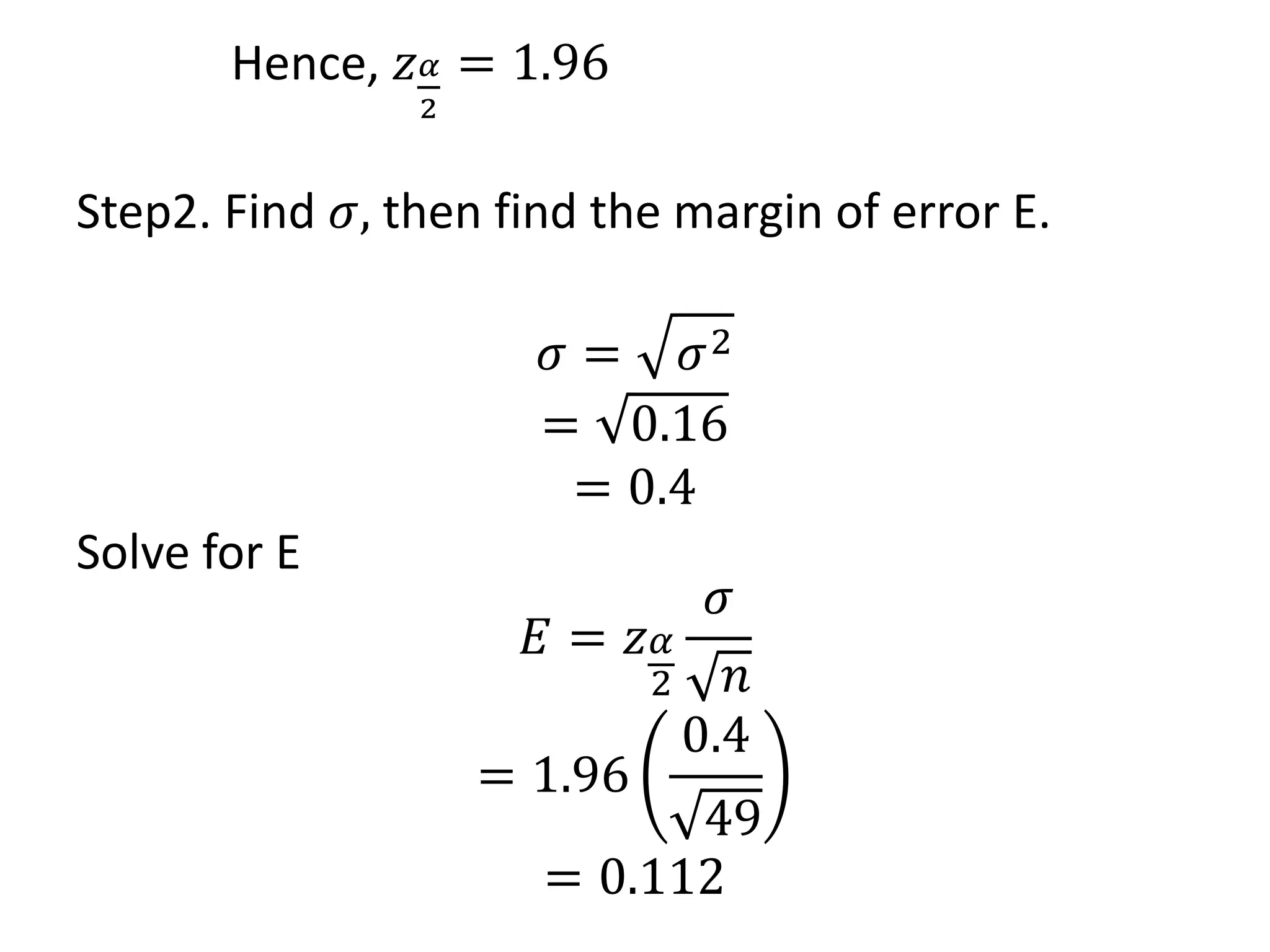 Hence, 𝑧𝛼
2
= 1.96
Step2. Find 𝜎, then find the margin of error E.
𝜎 = 𝜎2
= 0.16
= 0.4
Solve for E
𝐸 = 𝑧𝛼
2
𝜎
𝑛
= 1.96
0.4
49
= 0.112
 