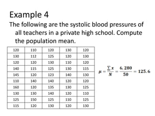 Example 4
The following are the systolic blood pressures of
all teachers in a private high school. Compute
the population mean.
120 110 120 130 120
130 112 125 120 130
120 120 130 110 120
140 115 125 130 115
145 120 123 140 130
110 140 140 120 120
160 120 135 130 125
130 130 140 120 110
125 150 125 110 125
115 120 130 120 130
 
