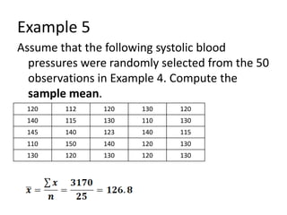 Example 5
Assume that the following systolic blood
pressures were randomly selected from the 50
observations in Example 4. Compute the
sample mean.
120 112 120 130 120
140 115 130 110 130
145 140 123 140 115
110 150 140 120 130
130 120 130 120 130
 