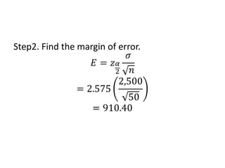 Step2. Find the margin of error.
𝐸 = 𝑧𝛼
2
𝜎
𝑛
= 2.575
2,500
50
= 910.40
 
