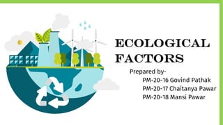ECOLOGICAL
FACTORS
Prepared by-
PM-20-16 Govind Pathak
PM-20-17 Chaitanya Pawar
PM-20-18 Mansi Pawar
 