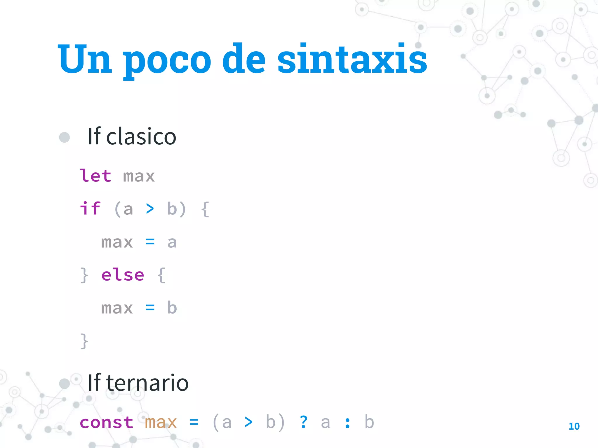 ● If clasico
let max
if (a > b) {
max = a
} else {
max = b
}
● If ternario
const max = (a > b) ? a : b
Un poco de sintaxis
10
 