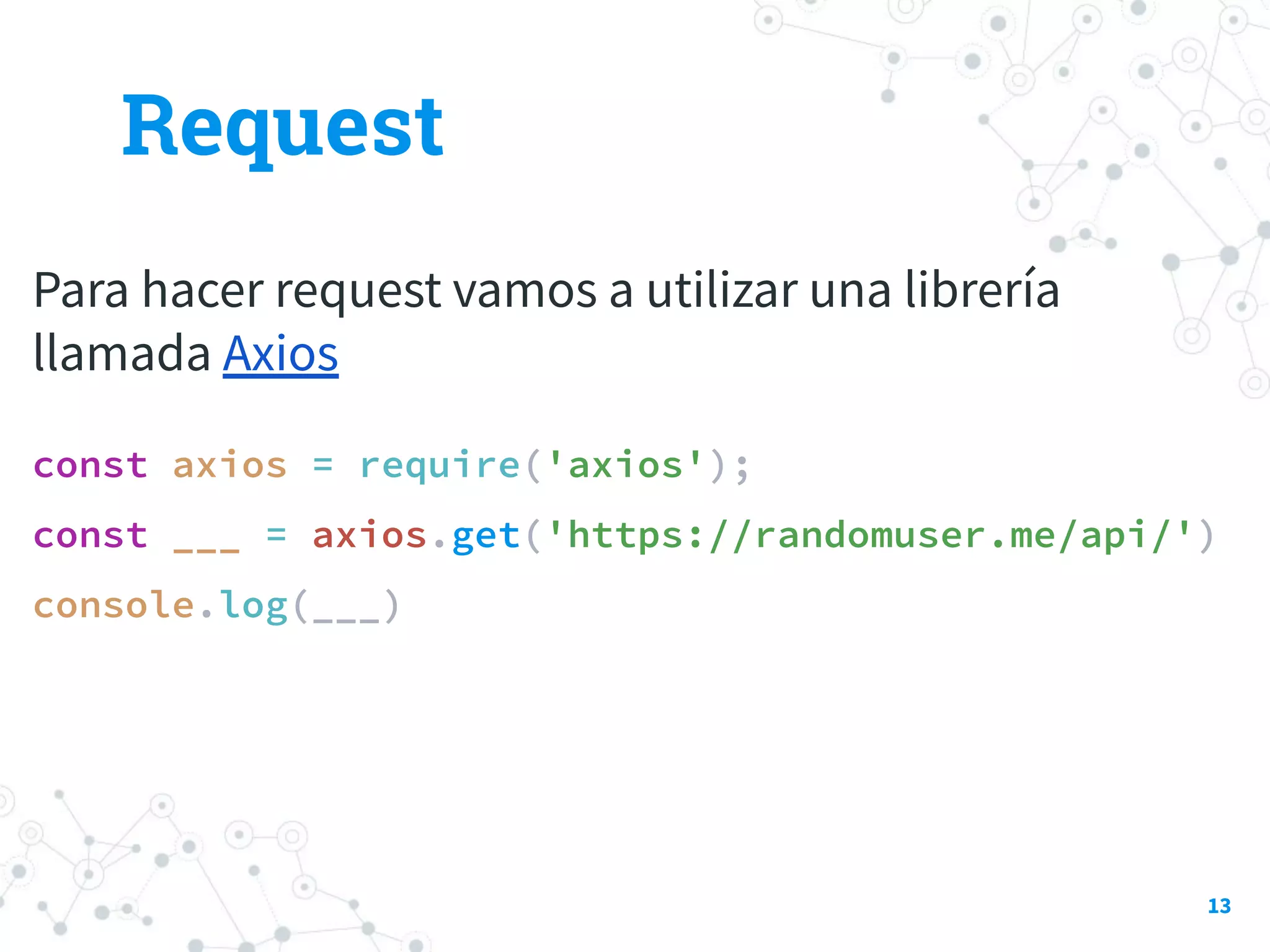 Request
Para hacer request vamos a utilizar una librería
llamada Axios
const axios = require('axios');
const ___ = axios.get('https://randomuser.me/api/')
console.log(___)
13
 