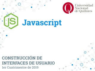 Javascript
CONSTRUCCIÓN DE
INTERFACES DE USUARIO
1er Cuatrimestre de 2019
 