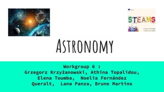 Astronomy
Workgroup 6 :
Grzegorz Krzyżanowski, Athina Topalidou,
Elena Toumba, Noelia Fernández
Queralt, Lana Panza, Bruno Martins
 