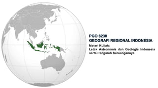 PGO 6230
GEOGRAFI REGIONAL INDONESIA
Materi Kuliah:
Letak Astronomis dan Geologis Indonesia
serta Pengaruh Keruangannya
 
