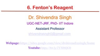 Dr. Shivendra Singh
UGC-NET-JRF, PhD- IIT Indore
Assistant Professor
shivendrasngh0@gmail.com
Webpage: https://sites.google.com/view/drshivendrasingh/home
Youtube: https://bit.ly/2YM0QG0
6. Fenton’s Reagent
 