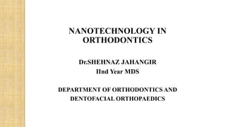 NANOTECHNOLOGY IN
ORTHODONTICS
Dr.SHEHNAZ JAHANGIR
IInd Year MDS
DEPARTMENT OF ORTHODONTICS AND
DENTOFACIAL ORTHOPAEDICS
 