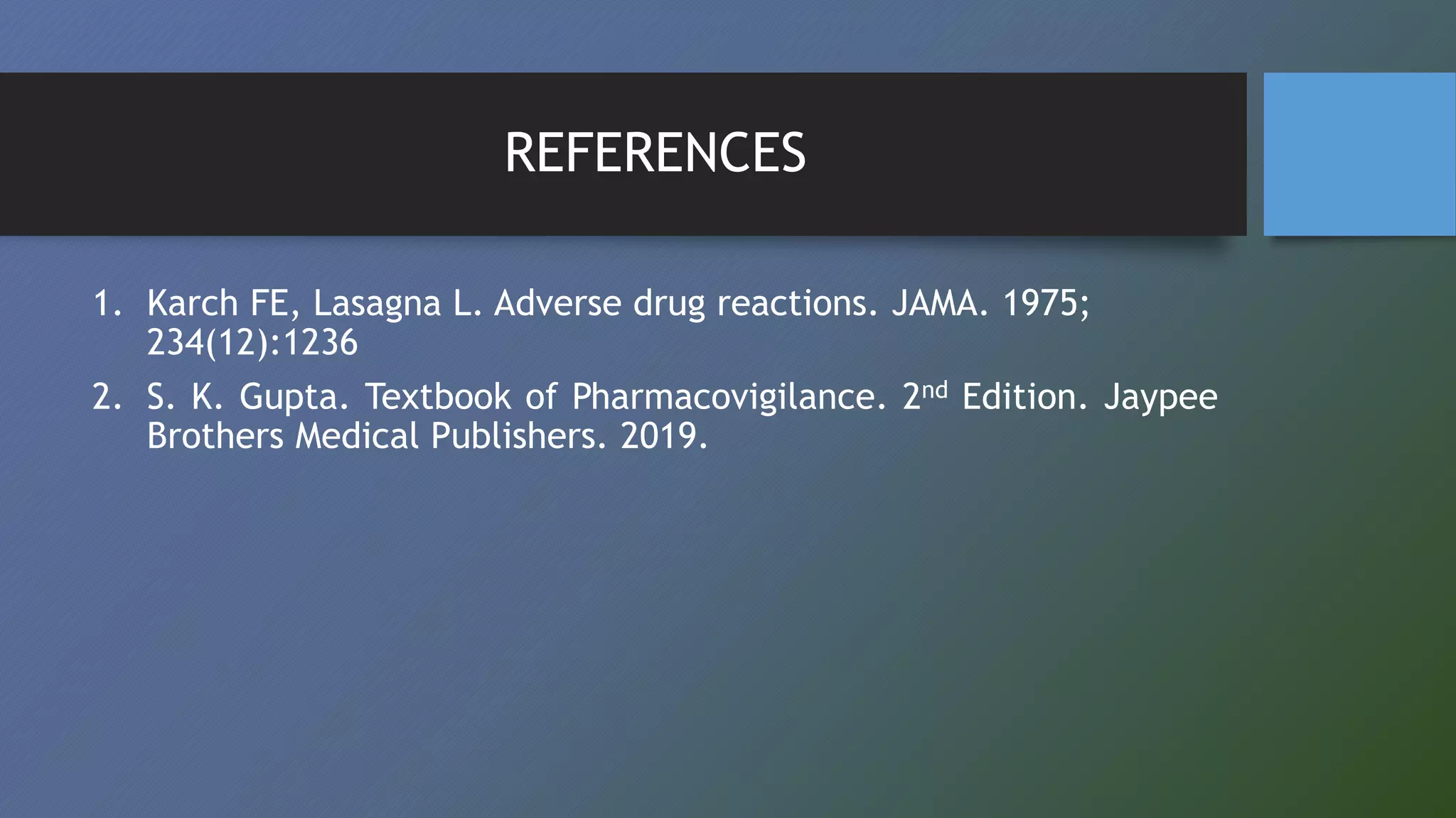 REFERENCES
1. Karch FE, Lasagna L. Adverse drug reactions. JAMA. 1975;
234(12):1236
2. S. K. Gupta. Textbook of Pharmacovigilance. 2nd Edition. Jaypee
Brothers Medical Publishers. 2019.
 