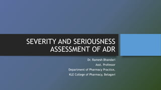 SEVERITY AND SERIOUSNESS
ASSESSMENT OF ADR
Dr. Ramesh Bhandari
Asst. Professor
Department of Pharmacy Practice,
KLE College of Pharmacy, Belagavi
 