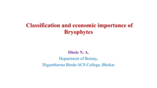 Classification and economic importance of
Bryophytes
Dhole N. A.
Department of Botany,
Digambarrao Bindu ACS College, Bhokar
 