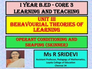 I Year B.Ed - CORE 3
LEARNING AND TEACHING
Ms R SRIDEVI
Assistant Professor, Pedagogy of Mathematics,
Loyola College of Education
Chennai 34
UNIT III
BEHAVOURIAL THEORIES OF
LEARNING
Operant conditioning and
shaping (Skinner)
 