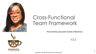 Cross-Functional
Team Framework
V2.0
1
Presented by Jacqueline Sanders-Blackman
copyright 2021 @ techexpressoconsulting.com
 