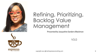 Refining, Prioritizing,
Backlog Value
Management
V3.0
1
Presented by Jacqueline Sanders-Blackman
copyright 2021 @ techexpressoconsulting.com
 