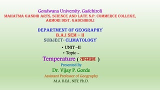 Gondwana University, Gadchiroli
Mahatma Gandhi Arts, Science And Late N.P. Commerce College,
Armori Dist. Gadchiroli
department of geography
b.a.i sem – ii
SUBJECT- climatology
• UNIT –II
• Topic -
Temperature ( rkieku )
Presented By
Dr. Vijay P. Gorde
Assistant Professor of Geography
M.A. B.Ed., NET, Ph.D.
 