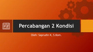 Percabangan 2 Kondisi
Oleh: Saprudin K, S.Kom.
 