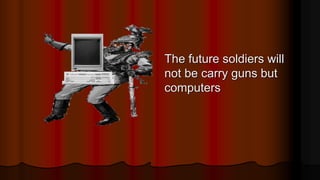 The future soldiers will
not be carry guns but
computers
 